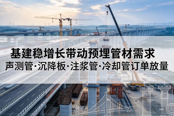 大厂基建稳增长带动预埋监测管材需求，声测管、沉降板、注浆管订单持续放量