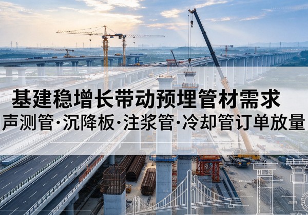 大厂基建稳增长带动预埋监测管材需求，声测管、沉降板、注浆管订单持续放量