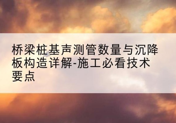 大厂桩基需要预埋几根声测管？-桥梁桩基声测管数量与沉降板构造详解-施工必看技术要点